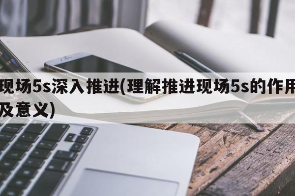 现场5s深入推进(理解推进现场5s的作用及意义)